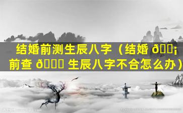 结婚前测生辰八字（结婚 🐡 前查 🐝 生辰八字不合怎么办）